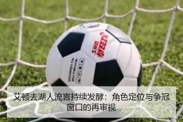 艾顿去湖人流言持续发酵：角色定位与争冠窗口的再审视
