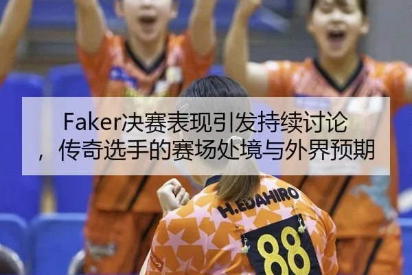 Faker决赛表现引发持续讨论，传奇选手的赛场处境与外界预期